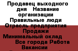 Продавец выходного дня › Название организации ­ Правильные люди › Отрасль предприятия ­ Продажи › Минимальный оклад ­ 30 000 - Все города Работа » Вакансии   . Волгоградская обл.